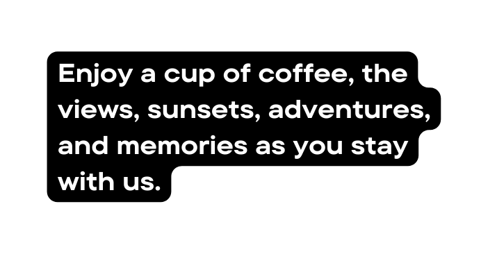 Enjoy a cup of coffee the views sunsets adventures and memories as you stay with us