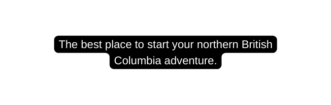 The best place to start your northern British Columbia adventure